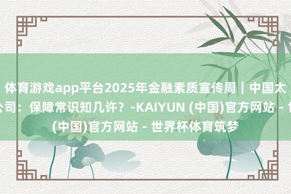 体育游戏app平台2025年金融素质宣传周｜中国太保寿险重庆分公司：保障常识知几许？-KAIYUN (中国)官方网站 - 世界杯体育筑梦
