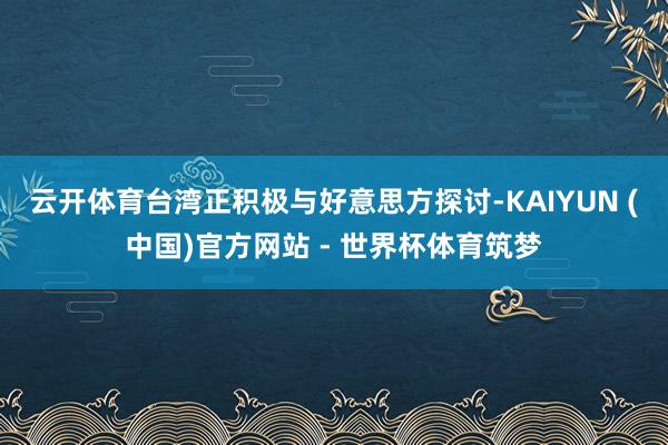 云开体育台湾正积极与好意思方探讨-KAIYUN (中国)官方网站 - 世界杯体育筑梦