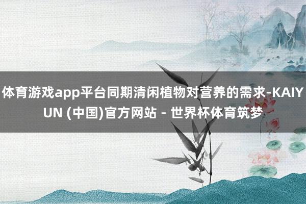 体育游戏app平台同期清闲植物对营养的需求-KAIYUN (中国)官方网站 - 世界杯体育筑梦