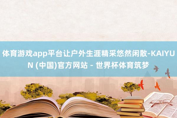 体育游戏app平台让户外生涯精采悠然闲散-KAIYUN (中国)官方网站 - 世界杯体育筑梦