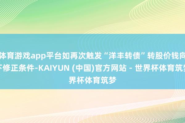 体育游戏app平台如再次触发“洋丰转债”转股价钱向下修正条件-KAIYUN (中国)官方网站 - 世界杯体育筑梦