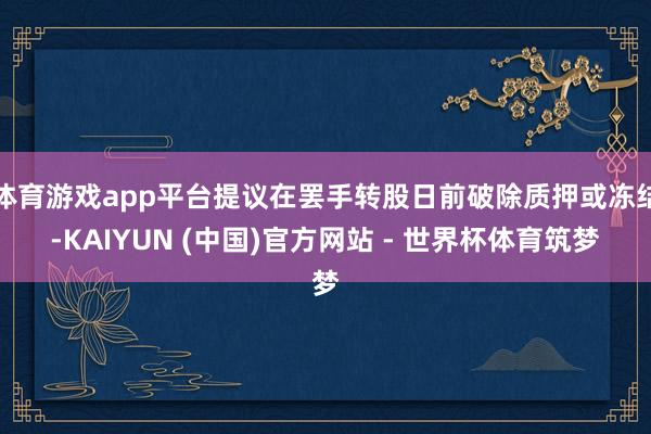 体育游戏app平台提议在罢手转股日前破除质押或冻结-KAIYUN (中国)官方网站 - 世界杯体育筑梦