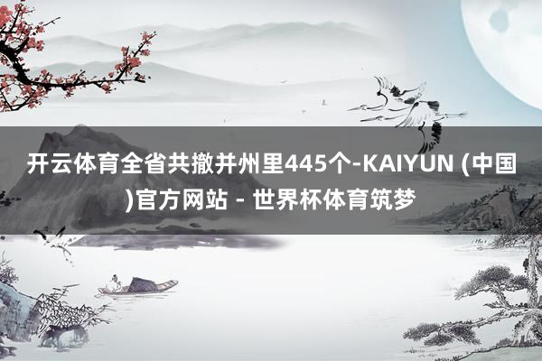开云体育全省共撤并州里445个-KAIYUN (中国)官方网站 - 世界杯体育筑梦