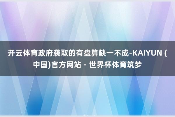 开云体育政府袭取的有盘算缺一不成-KAIYUN (中国)官方网站 - 世界杯体育筑梦