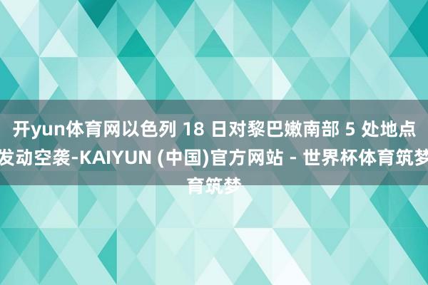 开yun体育网以色列 18 日对黎巴嫩南部 5 处地点发动空袭-KAIYUN (中国)官方网站 - 世界杯体育筑梦