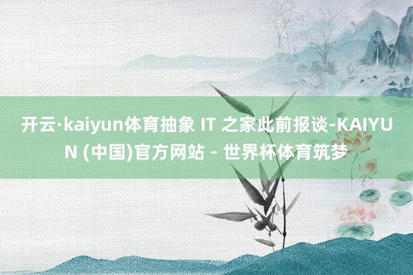 开云·kaiyun体育抽象 IT 之家此前报谈-KAIYUN (中国)官方网站 - 世界杯体育筑梦