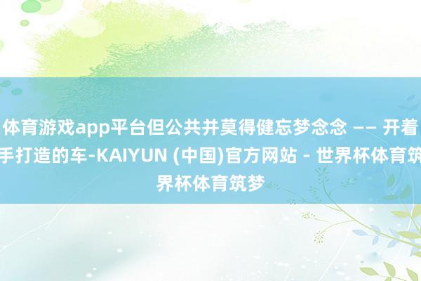 体育游戏app平台但公共并莫得健忘梦念念 —— 开着亲手打造的车-KAIYUN (中国)官方网站 - 世界杯体育筑梦