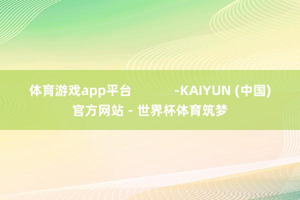 体育游戏app平台            -KAIYUN (中国)官方网站 - 世界杯体育筑梦