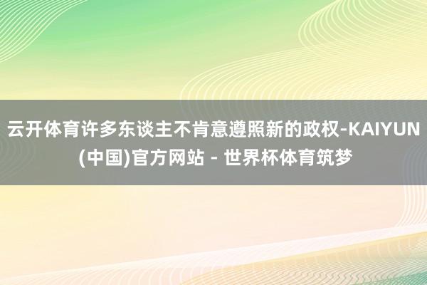 云开体育许多东谈主不肯意遵照新的政权-KAIYUN (中国)官方网站 - 世界杯体育筑梦