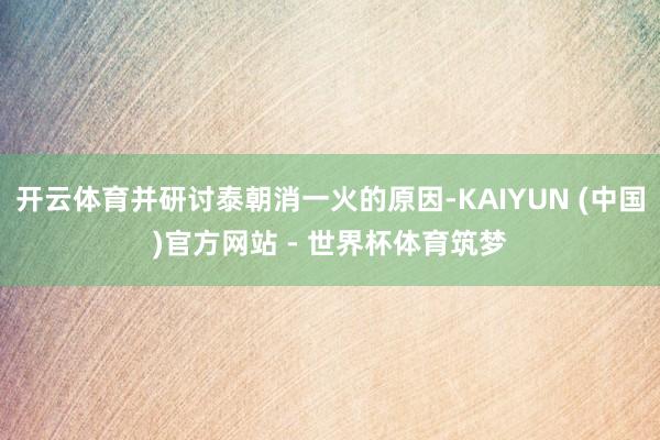 开云体育并研讨泰朝消一火的原因-KAIYUN (中国)官方网站 - 世界杯体育筑梦
