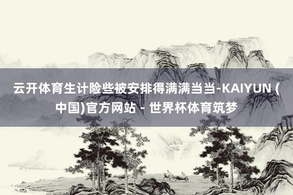 云开体育生计险些被安排得满满当当-KAIYUN (中国)官方网站 - 世界杯体育筑梦