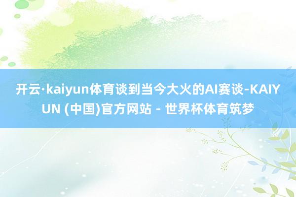 开云·kaiyun体育　　谈到当今大火的AI赛谈-KAIYUN (中国)官方网站 - 世界杯体育筑梦