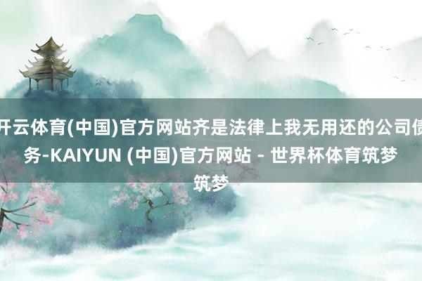 开云体育(中国)官方网站齐是法律上我无用还的公司债务-KAIYUN (中国)官方网站 - 世界杯体育筑梦