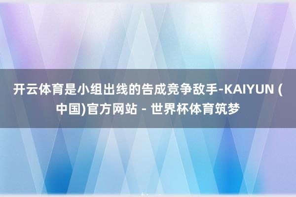 开云体育是小组出线的告成竞争敌手-KAIYUN (中国)官方网站 - 世界杯体育筑梦