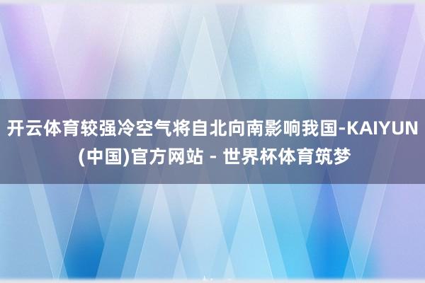 开云体育较强冷空气将自北向南影响我国-KAIYUN (中国)官方网站 - 世界杯体育筑梦