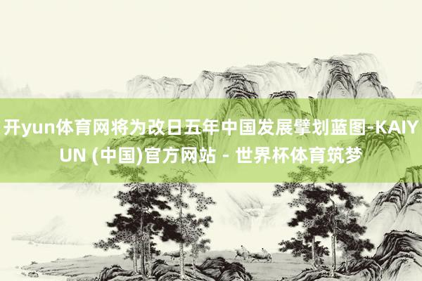开yun体育网将为改日五年中国发展擘划蓝图-KAIYUN (中国)官方网站 - 世界杯体育筑梦