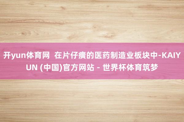 开yun体育网  在片仔癀的医药制造业板块中-KAIYUN (中国)官方网站 - 世界杯体育筑梦