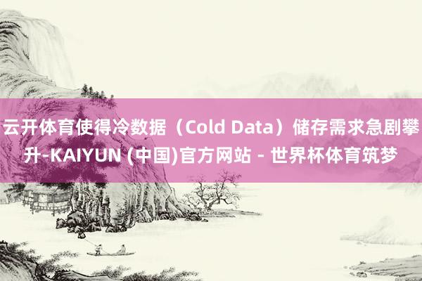 云开体育使得冷数据（Cold Data）储存需求急剧攀升-KAIYUN (中国)官方网站 - 世界杯体育筑梦