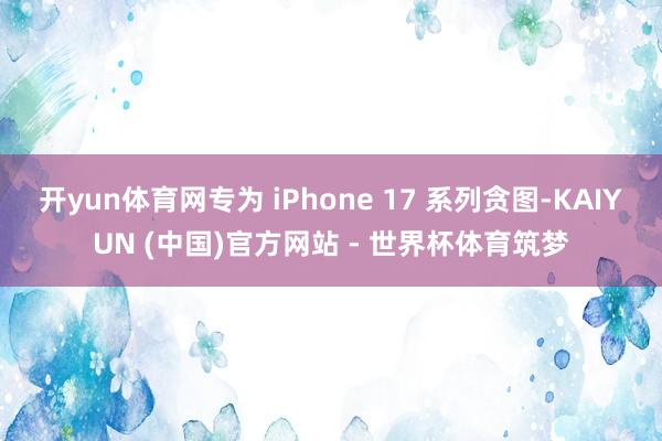 开yun体育网专为 iPhone 17 系列贪图-KAIYUN (中国)官方网站 - 世界杯体育筑梦