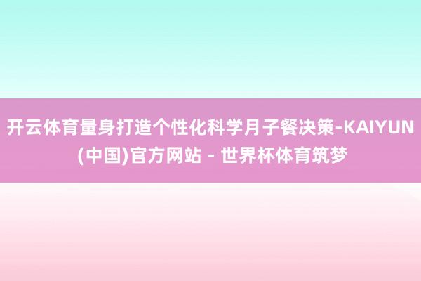 开云体育量身打造个性化科学月子餐决策-KAIYUN (中国)官方网站 - 世界杯体育筑梦