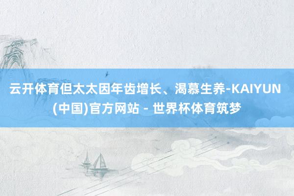 云开体育但太太因年齿增长、渴慕生养-KAIYUN (中国)官方网站 - 世界杯体育筑梦
