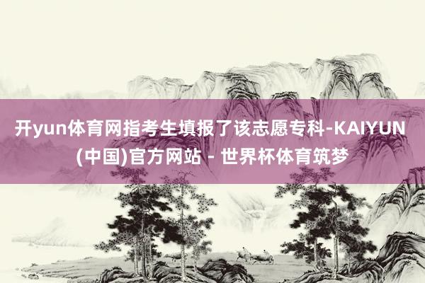 开yun体育网指考生填报了该志愿专科-KAIYUN (中国)官方网站 - 世界杯体育筑梦