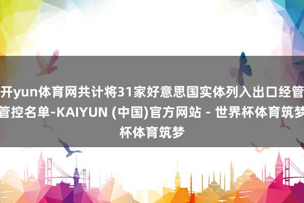 开yun体育网共计将31家好意思国实体列入出口经管管控名单-KAIYUN (中国)官方网站 - 世界杯体育筑梦