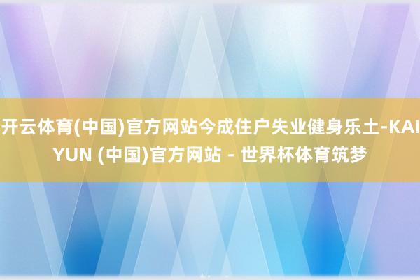 开云体育(中国)官方网站今成住户失业健身乐土-KAIYUN (中国)官方网站 - 世界杯体育筑梦