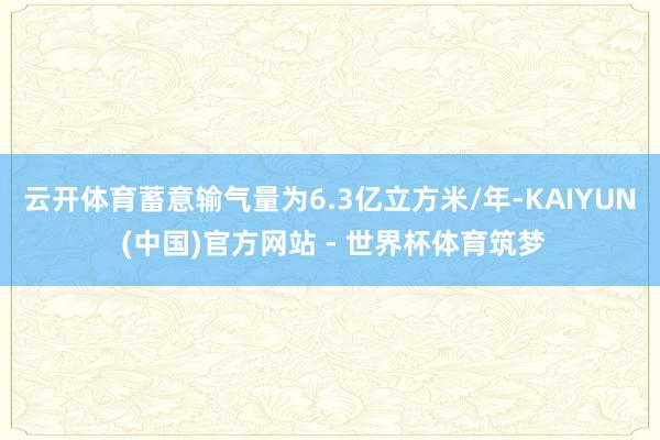 云开体育蓄意输气量为6.3亿立方米/年-KAIYUN (中国)官方网站 - 世界杯体育筑梦