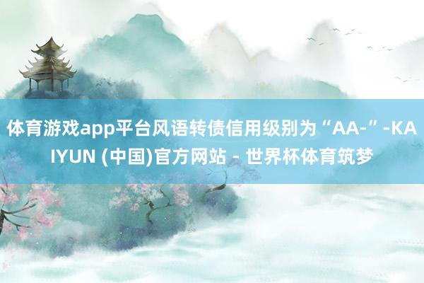 体育游戏app平台风语转债信用级别为“AA-”-KAIYUN (中国)官方网站 - 世界杯体育筑梦