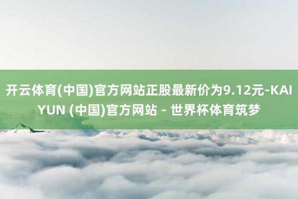 开云体育(中国)官方网站正股最新价为9.12元-KAIYUN (中国)官方网站 - 世界杯体育筑梦