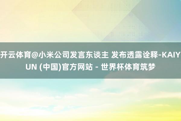 开云体育@小米公司发言东谈主 发布透露诠释-KAIYUN (中国)官方网站 - 世界杯体育筑梦