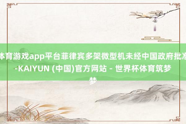 体育游戏app平台菲律宾多架微型机未经中国政府批准-KAIYUN (中国)官方网站 - 世界杯体育筑梦