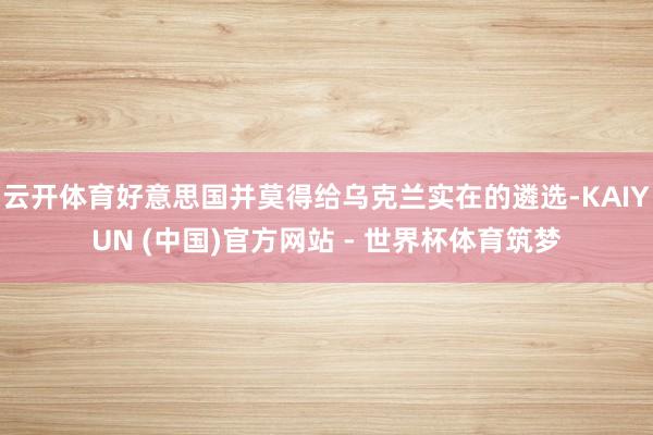 云开体育好意思国并莫得给乌克兰实在的遴选-KAIYUN (中国)官方网站 - 世界杯体育筑梦