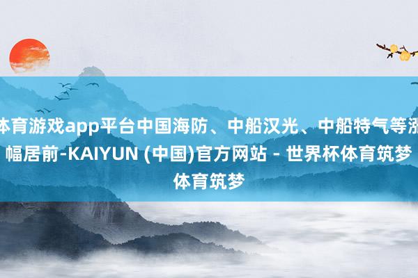 体育游戏app平台中国海防、中船汉光、中船特气等涨幅居前-KAIYUN (中国)官方网站 - 世界杯体育筑梦