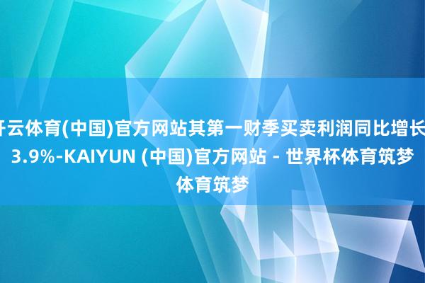 开云体育(中国)官方网站其第一财季买卖利润同比增长33.9%-KAIYUN (中国)官方网站 - 世界杯体育筑梦
