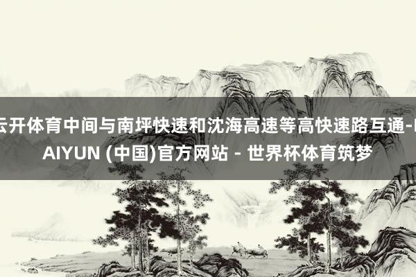 云开体育中间与南坪快速和沈海高速等高快速路互通-KAIYUN (中国)官方网站 - 世界杯体育筑梦