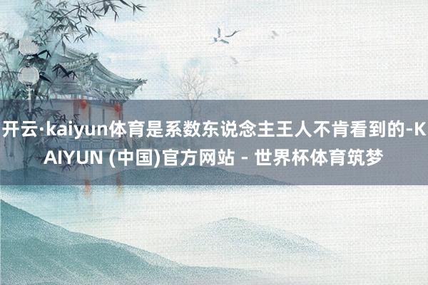 开云·kaiyun体育是系数东说念主王人不肯看到的-KAIYUN (中国)官方网站 - 世界杯体育筑梦