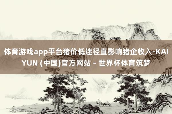 体育游戏app平台　　猪价低迷径直影响猪企收入-KAIYUN (中国)官方网站 - 世界杯体育筑梦