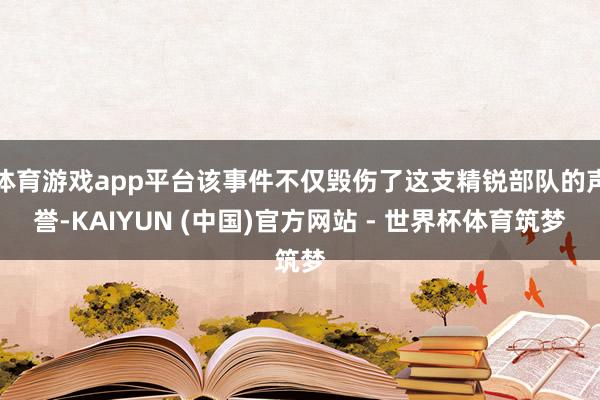 体育游戏app平台该事件不仅毁伤了这支精锐部队的声誉-KAIYUN (中国)官方网站 - 世界杯体育筑梦