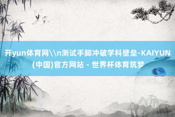 开yun体育网\n测试手脚冲破学科壁垒-KAIYUN (中国)官方网站 - 世界杯体育筑梦