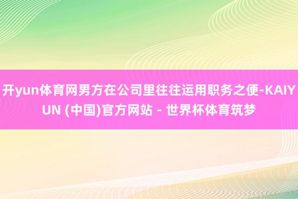 开yun体育网男方在公司里往往运用职务之便-KAIYUN (中国)官方网站 - 世界杯体育筑梦