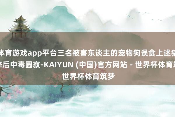 体育游戏app平台三名被害东谈主的宠物狗误食上述猪肉碎后中毒圆寂-KAIYUN (中国)官方网站 - 世界杯体育筑梦