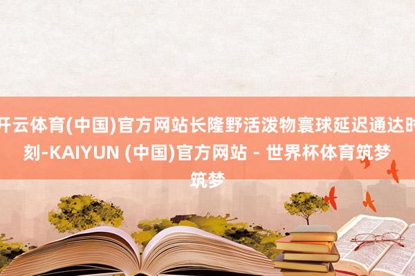 开云体育(中国)官方网站长隆野活泼物寰球延迟通达时刻-KAIYUN (中国)官方网站 - 世界杯体育筑梦