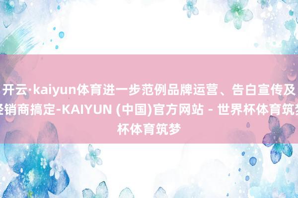 开云·kaiyun体育进一步范例品牌运营、告白宣传及经销商搞定-KAIYUN (中国)官方网站 - 世界杯体育筑梦