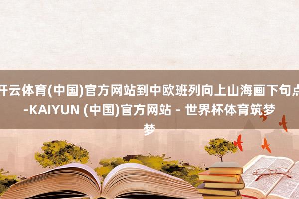 开云体育(中国)官方网站到中欧班列向上山海画下句点-KAIYUN (中国)官方网站 - 世界杯体育筑梦