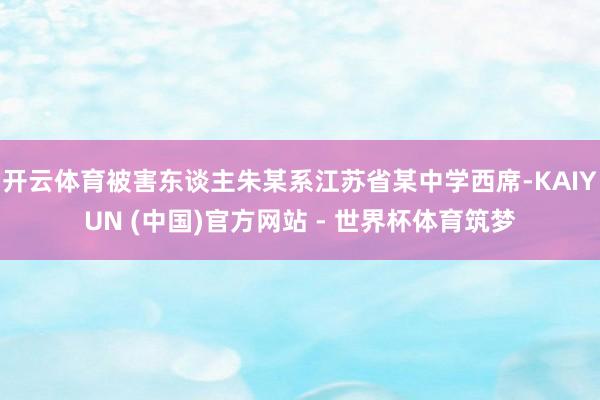 开云体育被害东谈主朱某系江苏省某中学西席-KAIYUN (中国)官方网站 - 世界杯体育筑梦